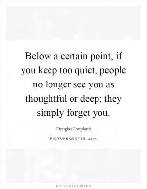 Below a certain point, if you keep too quiet, people no longer see you as thoughtful or deep; they simply forget you Picture Quote #1