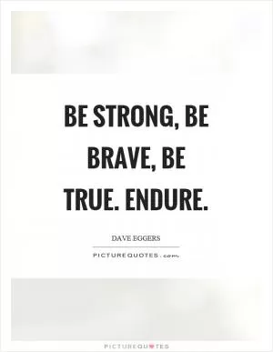 Be strong, be brave, be true. Endure Picture Quote #1