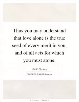 Thus you may understand that love alone is the true seed of every merit in you, and of all acts for which you must atone Picture Quote #1