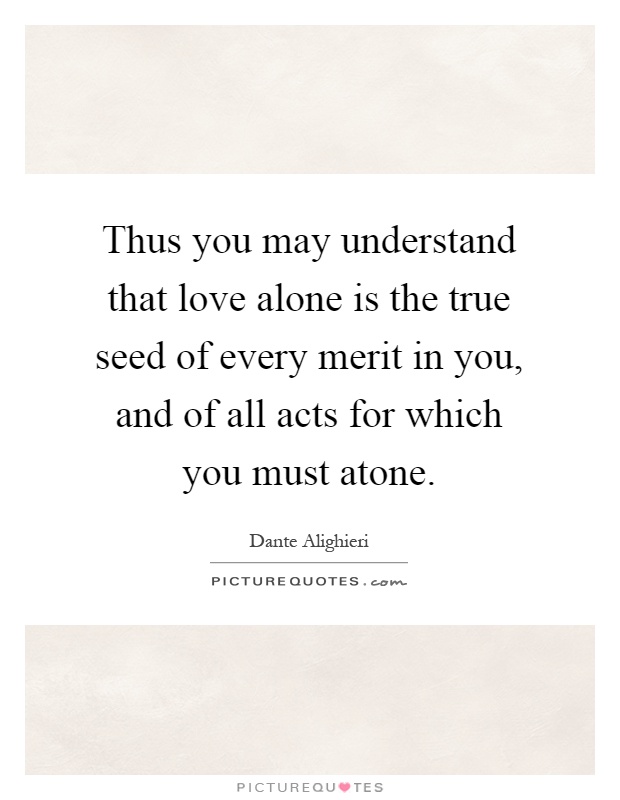 Thus you may understand that love alone is the true seed of every merit in you, and of all acts for which you must atone Picture Quote #1