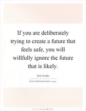 If you are deliberately trying to create a future that feels safe, you will willfully ignore the future that is likely Picture Quote #1