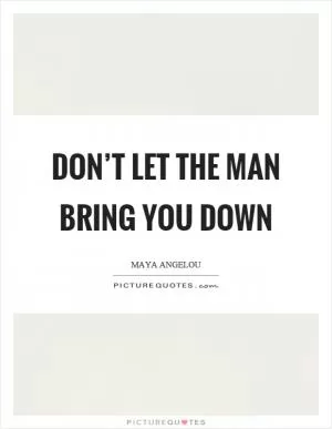 Don’t let the man bring you down Picture Quote #1