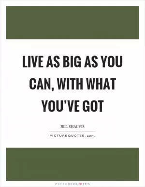 Live as big as you can, with what you’ve got Picture Quote #1