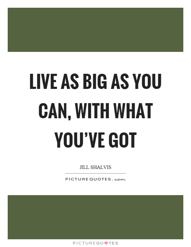 Live as big as you can, with what you've got Picture Quote #1