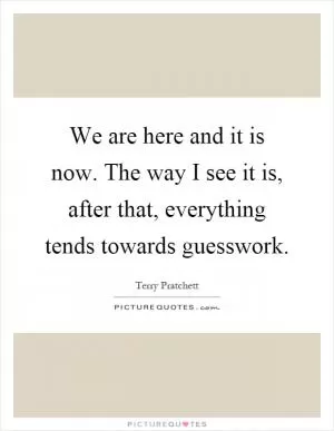 We are here and it is now. The way I see it is, after that, everything tends towards guesswork Picture Quote #1
