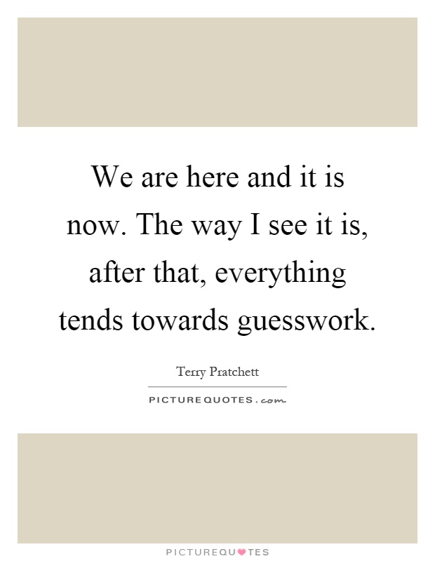 We are here and it is now. The way I see it is, after that, everything tends towards guesswork Picture Quote #1