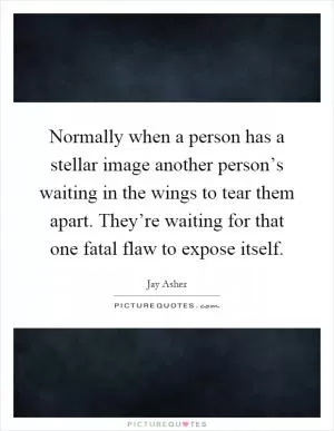 Normally when a person has a stellar image another person’s waiting in the wings to tear them apart. They’re waiting for that one fatal flaw to expose itself Picture Quote #1