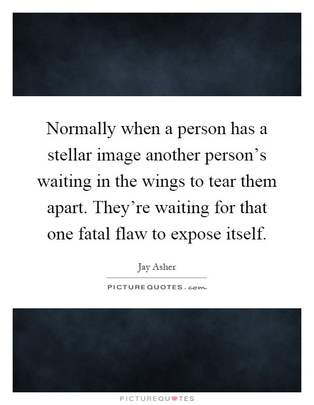Normally when a person has a stellar image another person's waiting in the wings to tear them apart. They're waiting for that one fatal flaw to expose itself Picture Quote #1