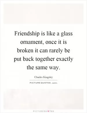 Friendship is like a glass ornament, once it is broken it can rarely be put back together exactly the same way Picture Quote #1
