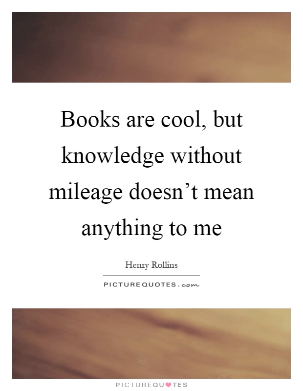 Books are cool, but knowledge without mileage doesn't mean anything to me Picture Quote #1