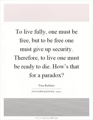 To live fully, one must be free, but to be free one must give up security. Therefore, to live one must be ready to die. How’s that for a paradox? Picture Quote #1