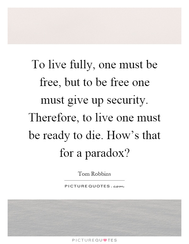 To live fully, one must be free, but to be free one must give up security. Therefore, to live one must be ready to die. How's that for a paradox? Picture Quote #1