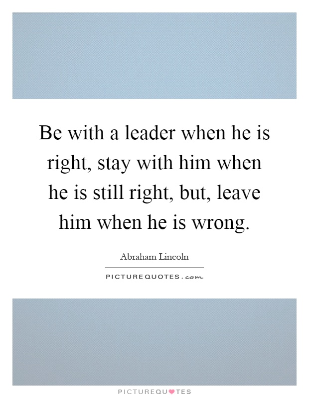 Be with a leader when he is right, stay with him when he is still right, but, leave him when he is wrong Picture Quote #1
