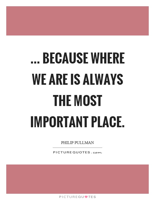 ... because where we are is always the most important place Picture Quote #1