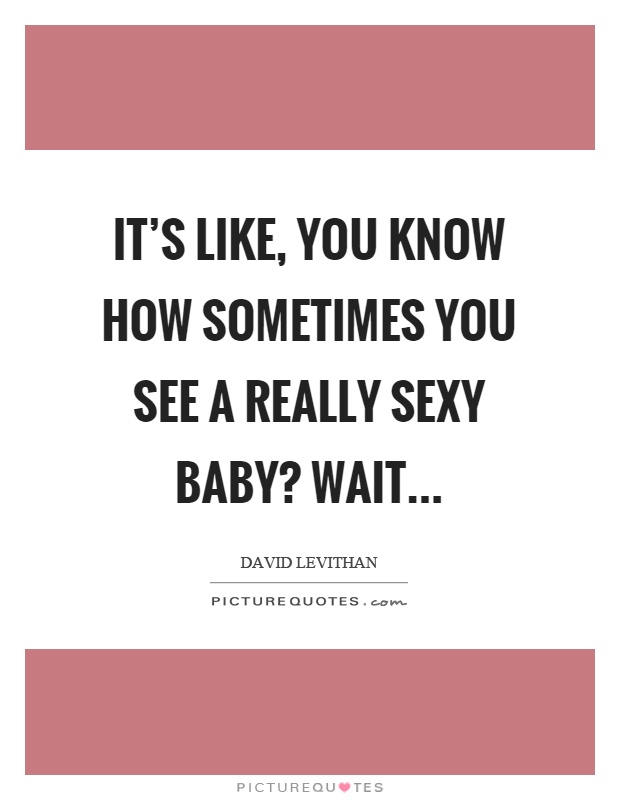 It’s like, you know how sometimes you see a really sexy baby? Wait Picture Quote #1