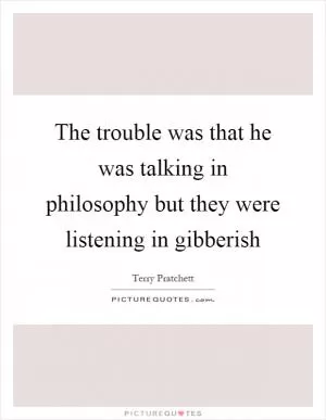 The trouble was that he was talking in philosophy but they were listening in gibberish Picture Quote #1