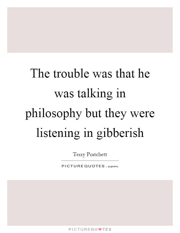 The trouble was that he was talking in philosophy but they were listening in gibberish Picture Quote #1
