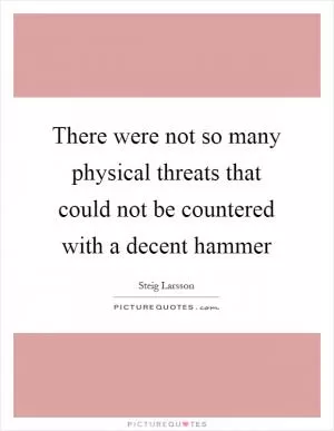 There were not so many physical threats that could not be countered with a decent hammer Picture Quote #1