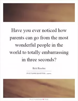 Have you ever noticed how parents can go from the most wonderful people in the world to totally embarrassing in three seconds? Picture Quote #1