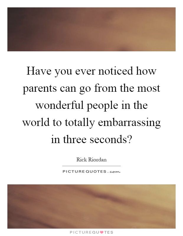 Have you ever noticed how parents can go from the most wonderful people in the world to totally embarrassing in three seconds? Picture Quote #1
