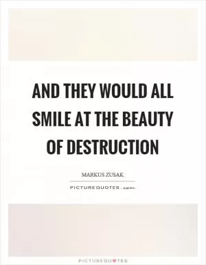And they would all smile at the beauty of destruction Picture Quote #1