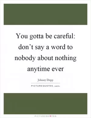 You gotta be careful: don’t say a word to nobody about nothing anytime ever Picture Quote #1