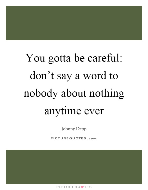 You gotta be careful: don't say a word to nobody about nothing anytime ever Picture Quote #1