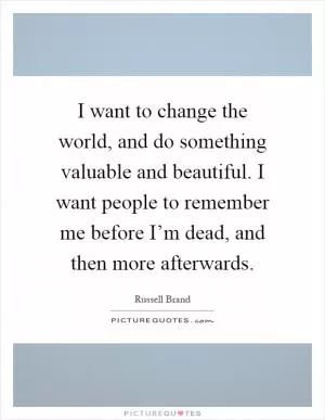 I want to change the world, and do something valuable and beautiful. I want people to remember me before I’m dead, and then more afterwards Picture Quote #1