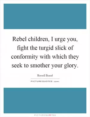 Rebel children, I urge you, fight the turgid slick of conformity with which they seek to smother your glory Picture Quote #1
