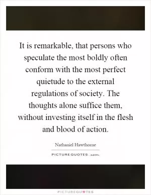 It is remarkable, that persons who speculate the most boldly often conform with the most perfect quietude to the external regulations of society. The thoughts alone suffice them, without investing itself in the flesh and blood of action Picture Quote #1