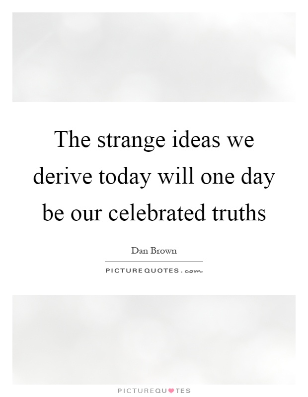 The strange ideas we derive today will one day be our celebrated truths Picture Quote #1