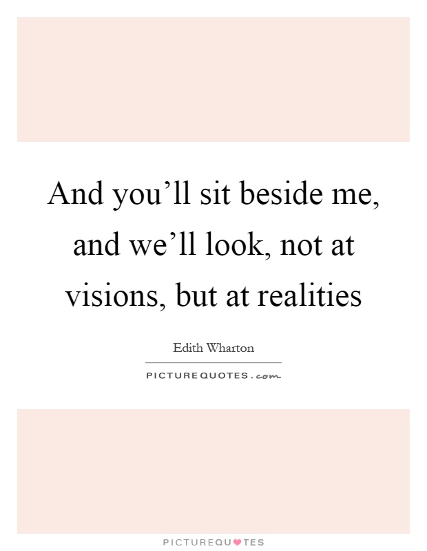 And you'll sit beside me, and we'll look, not at visions, but at realities Picture Quote #1