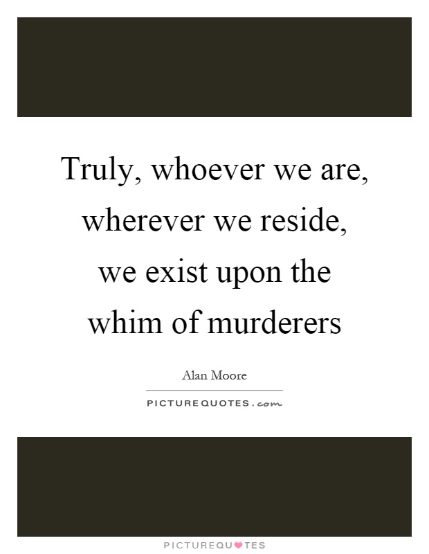 Truly, whoever we are, wherever we reside, we exist upon the whim of murderers Picture Quote #1
