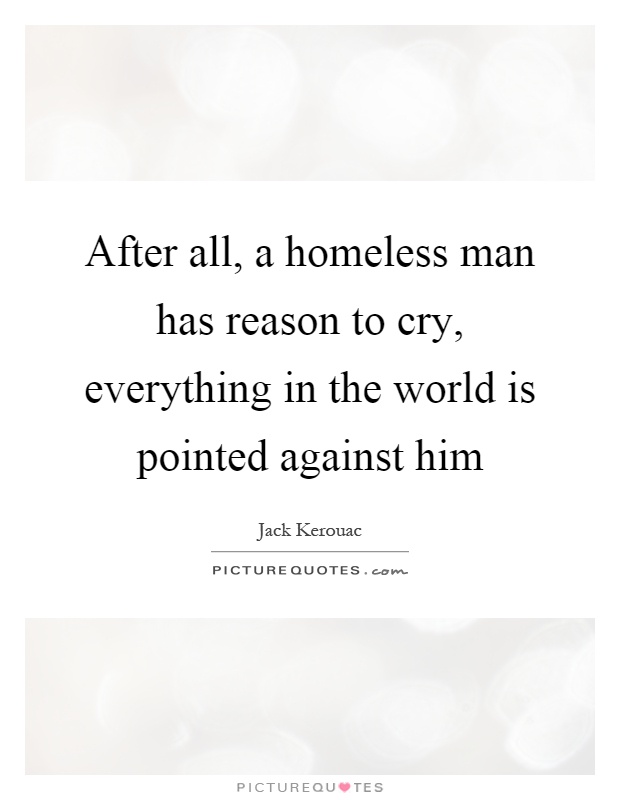 After all, a homeless man has reason to cry, everything in the world is pointed against him Picture Quote #1