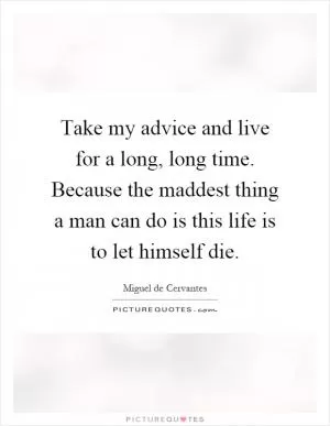 Take my advice and live for a long, long time. Because the maddest thing a man can do is this life is to let himself die Picture Quote #1
