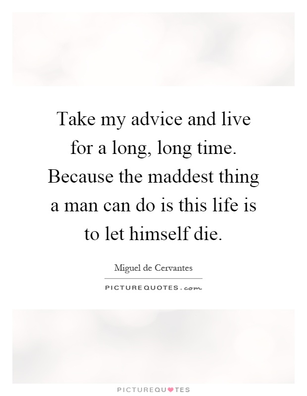 Take my advice and live for a long, long time. Because the maddest thing a man can do is this life is to let himself die Picture Quote #1