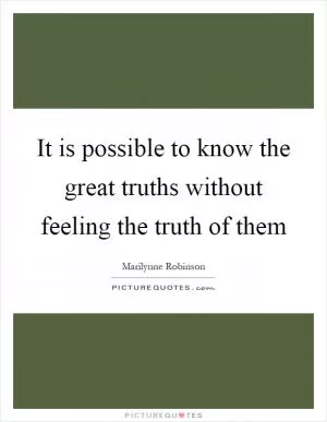 It is possible to know the great truths without feeling the truth of them Picture Quote #1