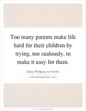 Too many parents make life hard for their children by trying, too zealously, to make it easy for them Picture Quote #1