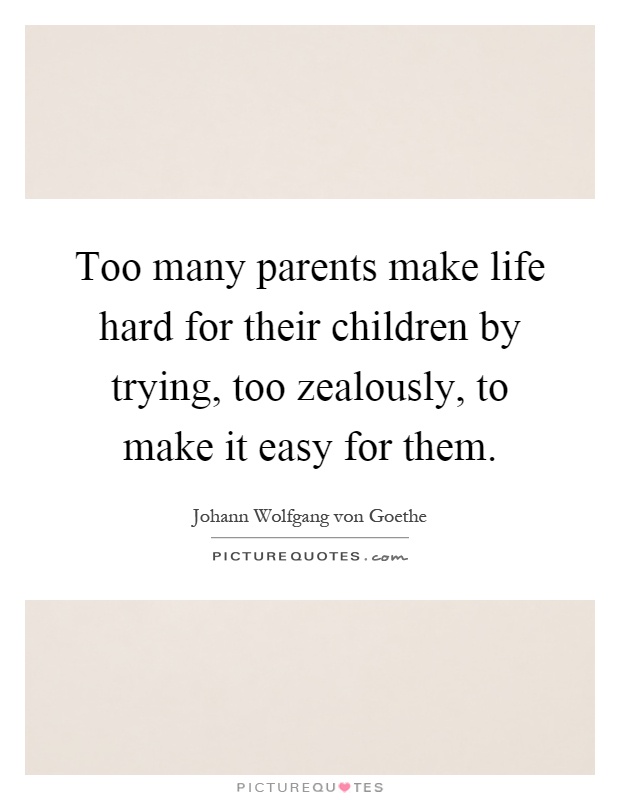 Too many parents make life hard for their children by trying, too zealously, to make it easy for them Picture Quote #1