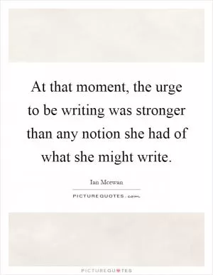 At that moment, the urge to be writing was stronger than any notion she had of what she might write Picture Quote #1