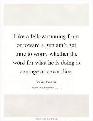 Like a fellow running from or toward a gun ain’t got time to worry whether the word for what he is doing is courage or cowardice Picture Quote #1
