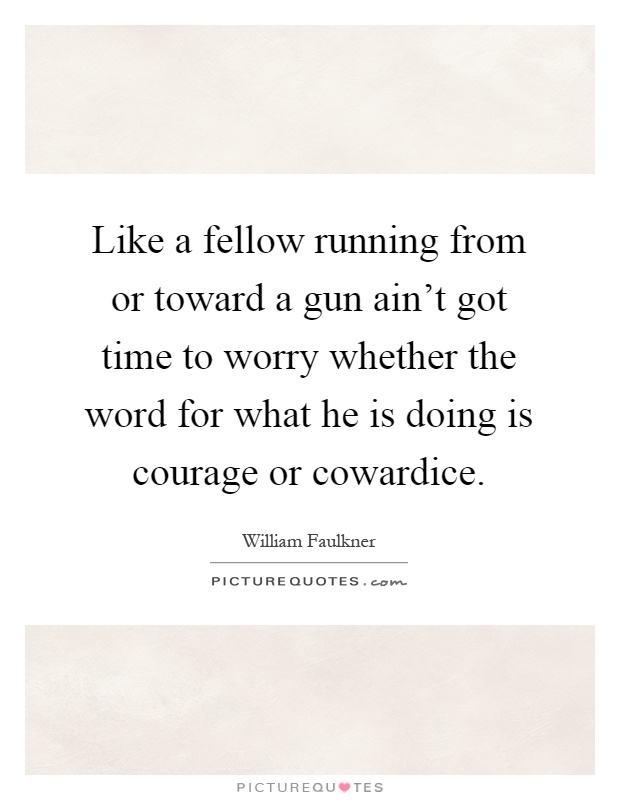 Like a fellow running from or toward a gun ain't got time to worry whether the word for what he is doing is courage or cowardice Picture Quote #1