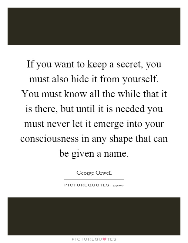 If you want to keep a secret, you must also hide it from yourself. You must know all the while that it is there, but until it is needed you must never let it emerge into your consciousness in any shape that can be given a name Picture Quote #1
