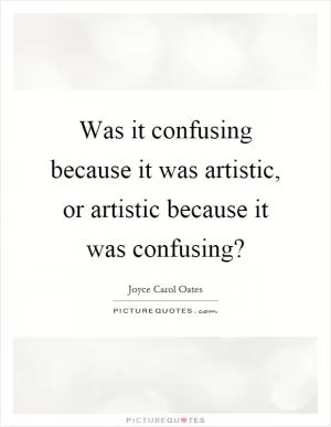 Was it confusing because it was artistic, or artistic because it was confusing? Picture Quote #1
