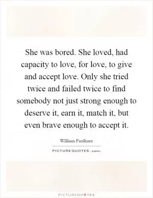 She was bored. She loved, had capacity to love, for love, to give and accept love. Only she tried twice and failed twice to find somebody not just strong enough to deserve it, earn it, match it, but even brave enough to accept it Picture Quote #1