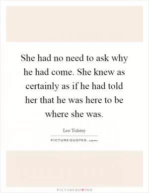 She had no need to ask why he had come. She knew as certainly as if he had told her that he was here to be where she was Picture Quote #1