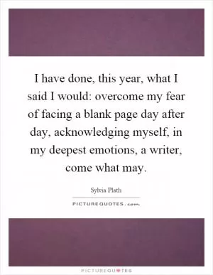 I have done, this year, what I said I would: overcome my fear of facing a blank page day after day, acknowledging myself, in my deepest emotions, a writer, come what may Picture Quote #1