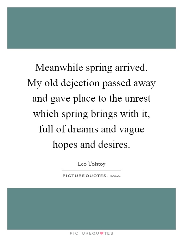 Meanwhile spring arrived. My old dejection passed away and gave place to the unrest which spring brings with it, full of dreams and vague hopes and desires Picture Quote #1