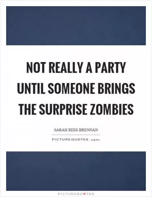 Not really a party until someone brings the surprise zombies Picture Quote #1