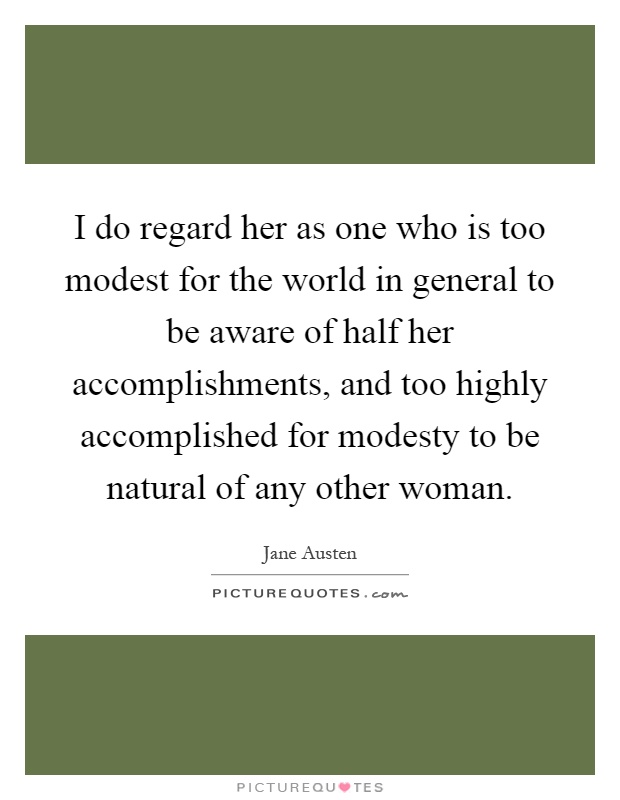 I do regard her as one who is too modest for the world in general to be aware of half her accomplishments, and too highly accomplished for modesty to be natural of any other woman Picture Quote #1
